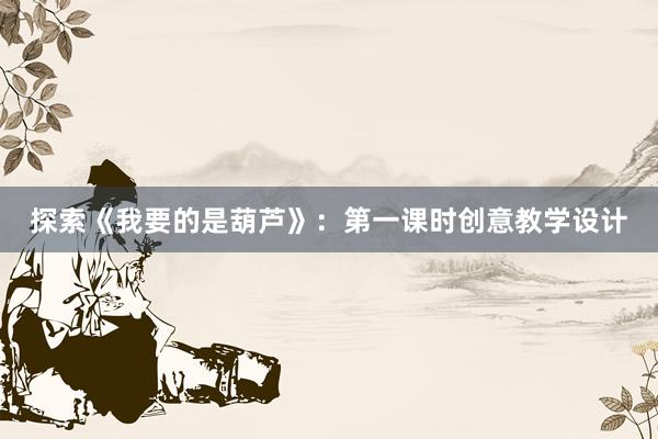 探索《我要的是葫芦》：第一课时创意教学设计