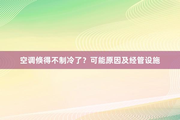 空调倏得不制冷了？可能原因及经管设施